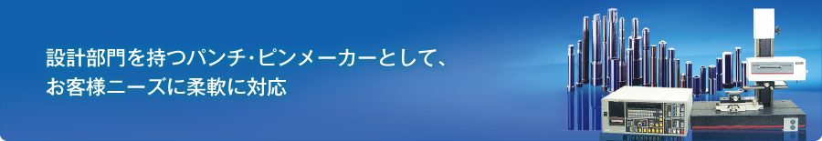 設計部門を持つパンチ・ピンメーカーとして、お客様ニーズに柔軟に対応