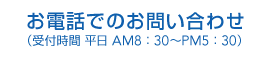 お電話でのお問い合わせ（受付時間 平日 AM8：30～PM5：30）