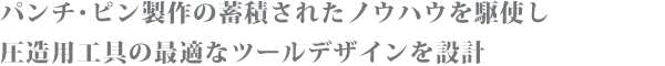 パンチ・ピン製作の蓄積されたノウハウを駆使し圧造用工具の最適なツールデザインを設計