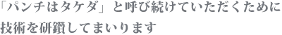 「パンチはタケダ」と呼び続けていただくために技術を研鑽してまいります