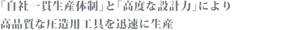 「自社一貫生産体制」と「高度な設計力」により高品質な圧造用工具を迅速に生産